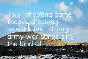 Tank shooting game today's shocking internal test, strong army war songs sing the land of China