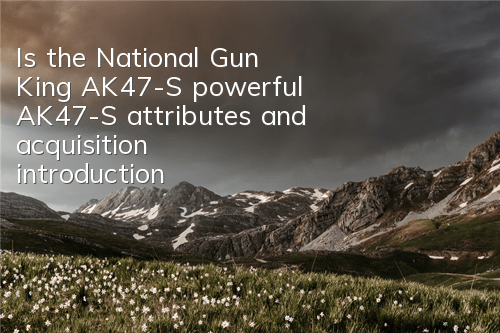 Is the National Gun King AK47-S powerful? AK47-S attributes and acquisition introduction