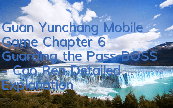 Guan Yunchang Mobile Game Chapter 6 Guarding the Pass BOSS - Cao Ren Detailed Explanation