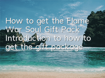 How to get the Flame War Soul Gift Pack? Introduction to how to get the gift package
