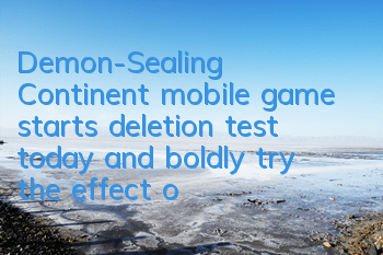 Demon-Sealing Continent mobile game starts deletion test today and boldly try the effect of the shirt