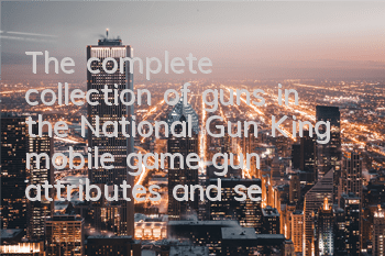 The complete collection of guns in the National Gun King mobile game gun attributes and selections to obtain summary