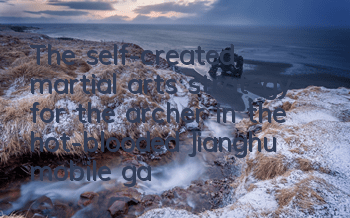 The self-created martial arts strategy for the archer in the hot-blooded Jianghu mobile game. The self-created martial arts skills of the archer in the self-created martial arts skills