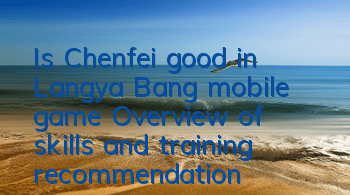 Is Chenfei good in Langya Bang mobile game? Overview of skills and training recommendations