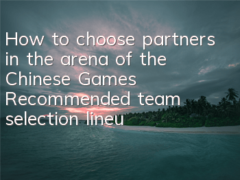 How to choose partners in the arena of the Chinese Games? Recommended team selection lineup