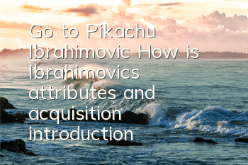 Go to Pikachu Ibrahimovic How is Ibrahimovic's attributes and acquisition introduction