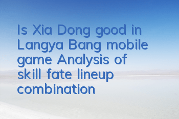 Is Xia Dong good in Langya Bang mobile game? Analysis of skill fate lineup combination