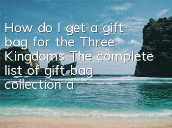 How do I get a gift bag for the Three Kingdoms? The complete list of gift bag collection addresses