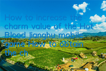 How to increase the charm value of the Hot Blood Jianghu mobile game? How to obtain the charm value