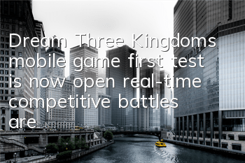 Dream Three Kingdoms mobile game first test is now open, real-time competitive battles are exciting