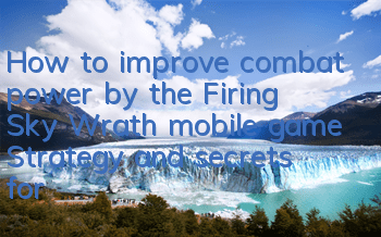 How to improve combat power by the Firing Sky Wrath mobile game? Strategy and secrets for rapid improvement of combat power