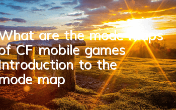 What are the mode maps of CF mobile games? Introduction to the mode map