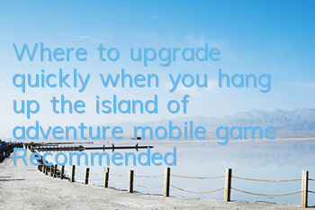 Where to upgrade quickly when you hang up the island of adventure mobile game? Recommended routes for hang up the machine