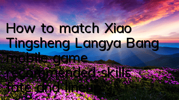 How to match Xiao Tingsheng, Langya Bang mobile game, recommended skills, fate and lineup matching