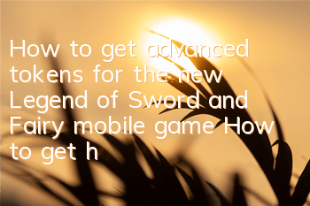 How to get advanced tokens for the new Legend of Sword and Fairy mobile game? How to get high-sense