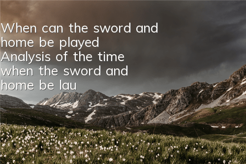 When can the sword and home be played? Analysis of the time when the sword and home be launched