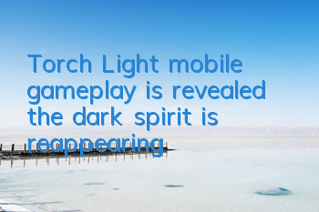 Torch Light mobile gameplay is revealed, the dark spirit is reappearing