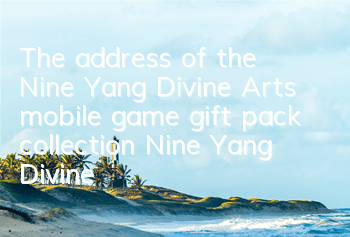 The address of the Nine Yang Divine Arts mobile game gift pack collection Nine Yang Divine Arts mobile game activation code