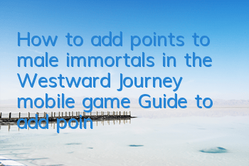 How to add points to male immortals in the Westward Journey mobile game? Guide to add points to male immortal skills