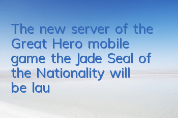 The new server of the Great Hero mobile game, the Jade Seal of the Nationality will be launched today, and a large number of activities will give you gifts