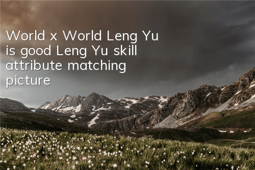 World x World Leng Yu is good? Leng Yu skill attribute matching picture