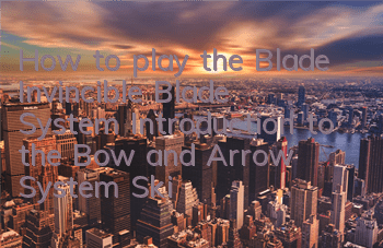 How to play the Blade Invincible Blade System Introduction to the Bow and Arrow System Skills