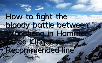 How to fight the bloody battle between Wancheng in Hammer Three Kingdoms? Recommended lineup matching of bloody battle between Wancheng