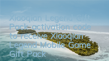 Xiaoqian Legend Gift Pack activation code to receive Xiaoqian Legend Mobile Game Gift Pack