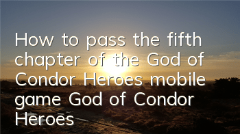 How to pass the fifth chapter of the God of Condor Heroes mobile game God of Condor Heroes Chapter? Quickly clear the strategy