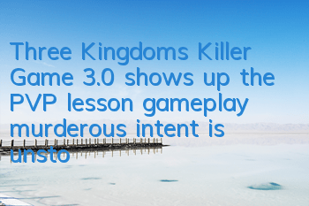 Three Kingdoms Killer Game 3.0 shows up the PVP lesson gameplay, murderous intent is unstoppable