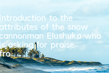 Introduction to the attributes of the snow cannonman Elushuka who is asking for praise from the Meluka