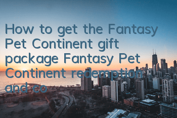 How to get the Fantasy Pet Continent gift package? Fantasy Pet Continent redemption and collection center