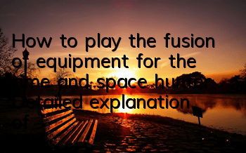 How to play the fusion of equipment for the time and space hunter? Detailed explanation of the fusion of equipment for the level 130