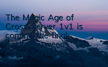 The Magic Age of Cross-Server 1v1 is coming, the final battle between Cross-Server and Dominance