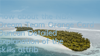 How about the NBA Dream Team Orange Card Duncan? Detailed explanation of the skills attributes of the Orange Card Duncan