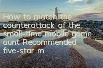 How to match the counterattack of the small-time mobile game aunt? Recommended five-star matching strategy