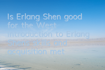 Is Erlang Shen good for the West? Introduction to Erlang Shen's skills and acquisition methods