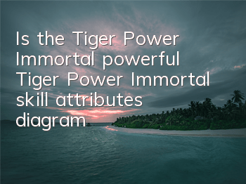 Is the Tiger Power Immortal powerful? Tiger Power Immortal skill attributes diagram