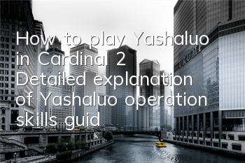 How to play Yashaluo in Cardinal 2? Detailed explanation of Yashaluo operation skills guide