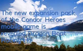 The new expansion pack of the Condor Heroes mobile game is revealed, Dragon Boat Racing Home Tour