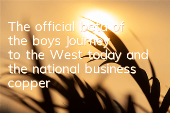 The official beta of the boy's Journey to the West today, and the national business copper coin market is open