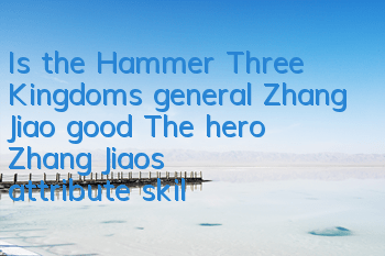 Is the Hammer Three Kingdoms general Zhang Jiao good? The hero Zhang Jiao's attribute skills are fully solved