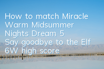 How to match Miracle Warm Midsummer Night's Dream 5? Say goodbye to the Elf 6W high score strategy