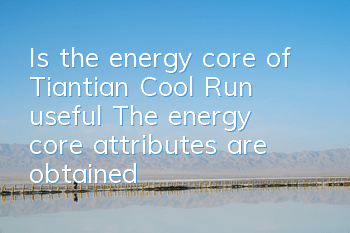Is the energy core of Tiantian Cool Run useful? The energy core attributes are obtained