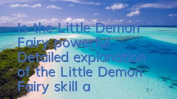 Is the Little Demon Fairy powerful? Detailed explanation of the Little Demon Fairy skill attributes
