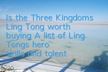 Is the Three Kingdoms Ling Tong worth buying? A list of Ling Tong's hero skills and talents