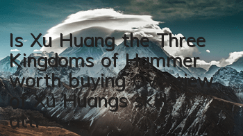 Is Xu Huang, the Three Kingdoms of Hammer worth buying? Overview of Xu Huang’s skill attribute talent