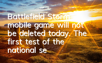 Battlefield Storm mobile game will not be deleted today. The first test of the national server is coming.