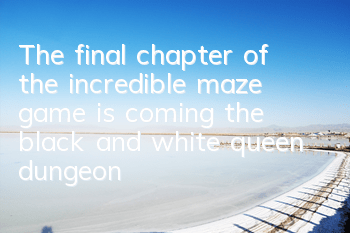 The final chapter of the incredible maze game is coming, the black and white queen dungeon is opened