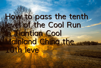 How to pass the tenth level of the Cool Run in Tiantian Cool Mainland China, the 10th level of Samsung Passing the Level